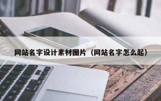 南安网站名字设计素材图片（网站名字怎么起）